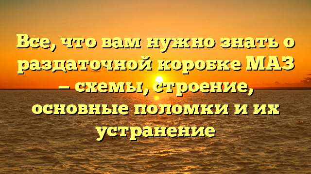 Все, что вам нужно знать о раздаточной коробке МАЗ — схемы, строение, основные поломки и их устранение