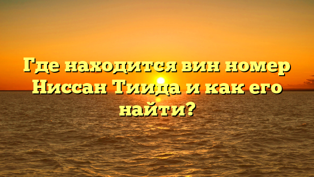 Где находится вин номер Ниссан Тиида и как его найти?