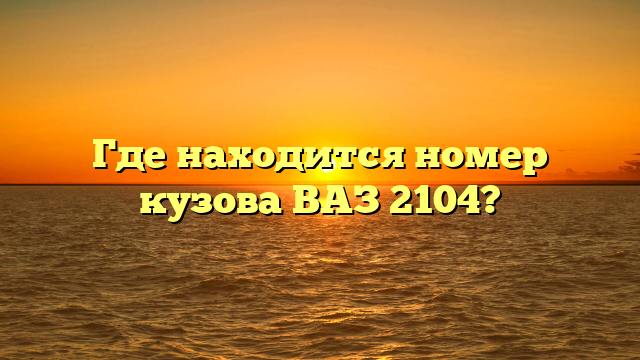 Где находится номер кузова ВАЗ 2104?