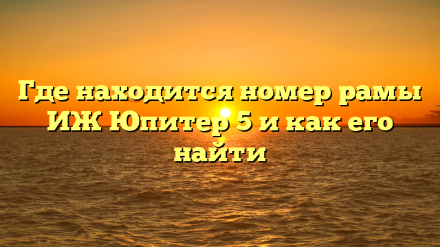 Где находится номер рамы ИЖ Юпитер 5 и как его найти
