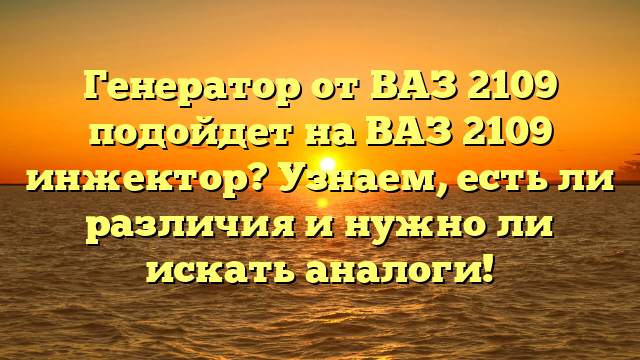 Генератор от ВАЗ 2109 подойдет на ВАЗ 2109 инжектор? Узнаем, есть ли различия и нужно ли искать аналоги!
