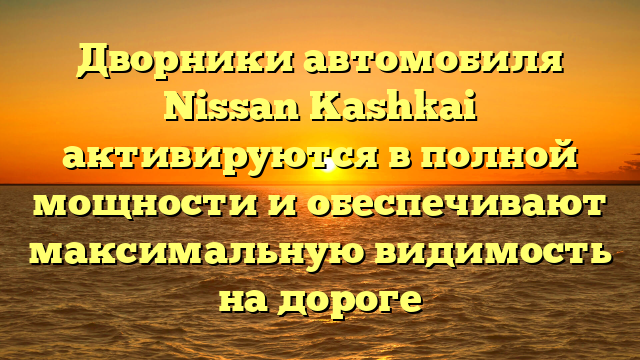 Дворники автомобиля Nissan Kashkai активируются в полной мощности и обеспечивают максимальную видимость на дороге