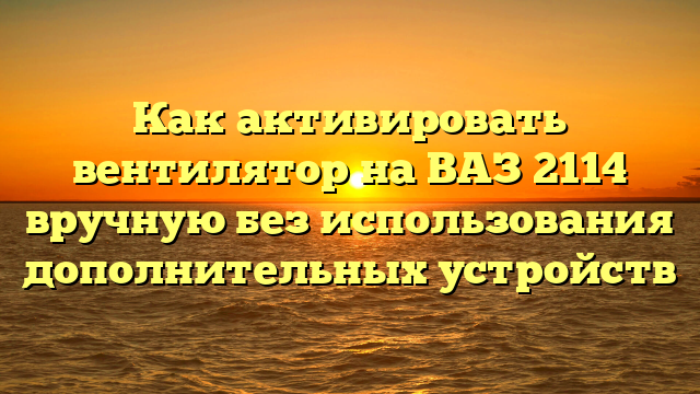 Как активировать вентилятор на ВАЗ 2114 вручную без использования дополнительных устройств