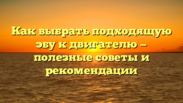 Как выбрать подходящую эбу к двигателю — полезные советы и рекомендации
