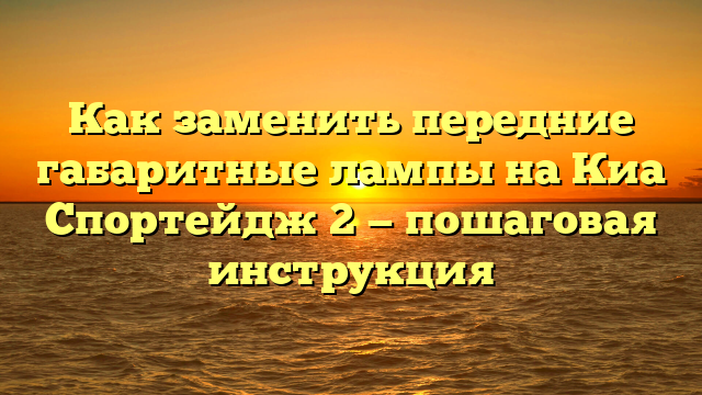 Как заменить передние габаритные лампы на Киа Спортейдж 2 — пошаговая инструкция