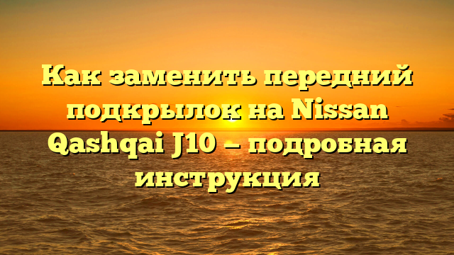 Как заменить передний подкрылок на Nissan Qashqai J10 — подробная инструкция