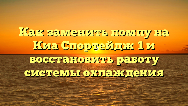 Как заменить помпу на Киа Спортейдж 1 и восстановить работу системы охлаждения