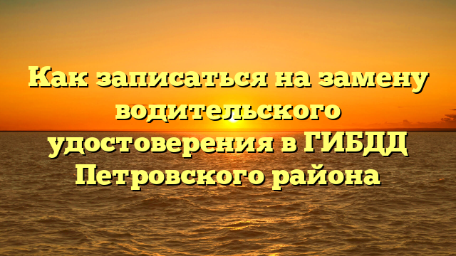 Как записаться на замену водительского удостоверения в ГИБДД Петровского района