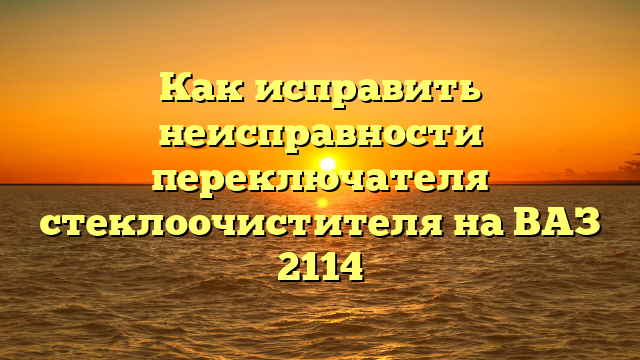 Как исправить неисправности переключателя стеклоочистителя на ВАЗ 2114
