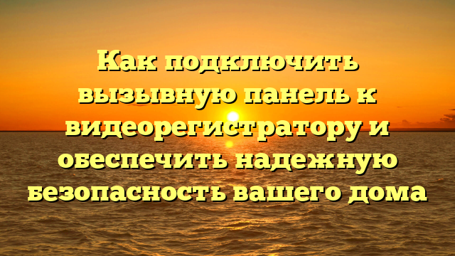 Как подключить вызывную панель к видеорегистратору и обеспечить надежную безопасность вашего дома