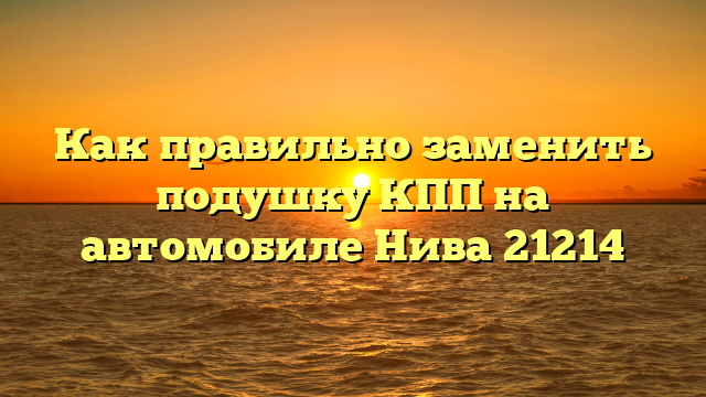 Как правильно заменить подушку КПП на автомобиле Нива 21214