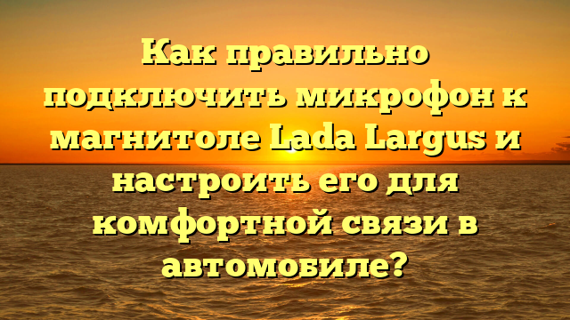 Как правильно подключить микрофон к магнитоле Lada Largus и настроить его для комфортной связи в автомобиле?