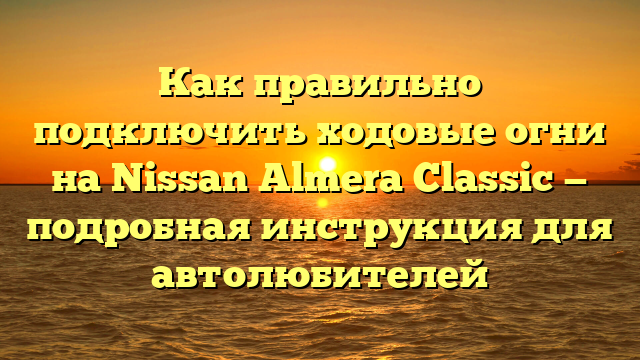 Как правильно подключить ходовые огни на Nissan Almera Classic — подробная инструкция для автолюбителей