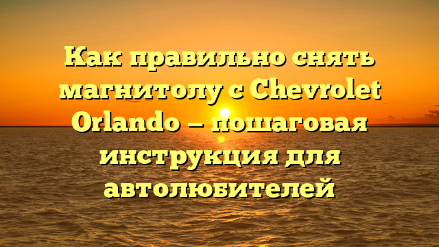 Как правильно снять магнитолу с Chevrolet Orlando — пошаговая инструкция для автолюбителей