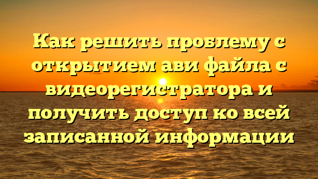 Как решить проблему с открытием ави файла с видеорегистратора и получить доступ ко всей записанной информации