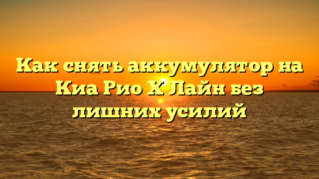 Как снять аккумулятор на Киа Рио Х Лайн без лишних усилий