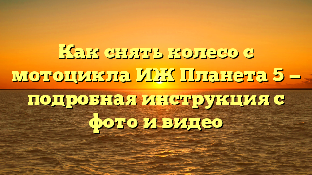 Как снять колесо с мотоцикла ИЖ Планета 5 — подробная инструкция с фото и видео