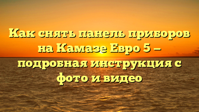 Как снять панель приборов на Камазе Евро 5 — подробная инструкция с фото и видео