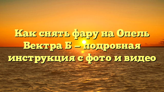 Как снять фару на Опель Вектра Б — подробная инструкция с фото и видео