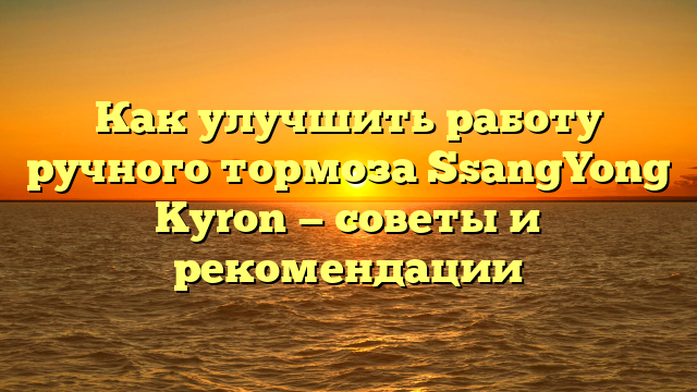 Как улучшить работу ручного тормоза SsangYong Kyron — советы и рекомендации