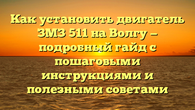 Как установить двигатель ЗМЗ 511 на Волгу — подробный гайд с пошаговыми инструкциями и полезными советами