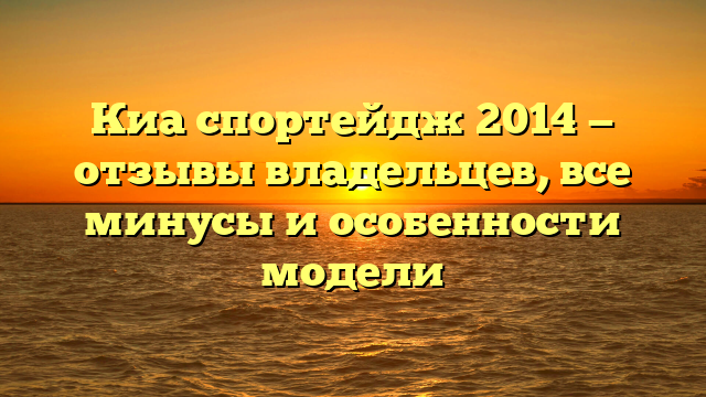 Киа спортейдж 2014 — отзывы владельцев, все минусы и особенности модели