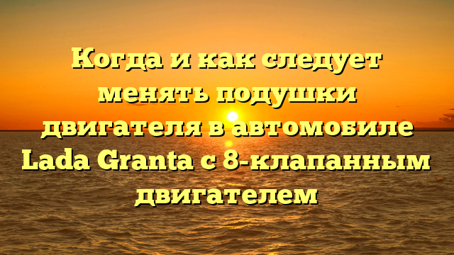 Когда и как следует менять подушки двигателя в автомобиле Lada Granta с 8-клапанным двигателем