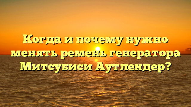Когда и почему нужно менять ремень генератора Митсубиси Аутлендер?