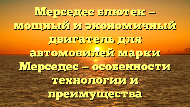 Мерседес блютек — мощный и экономичный двигатель для автомобилей марки Мерседес — особенности технологии и преимущества