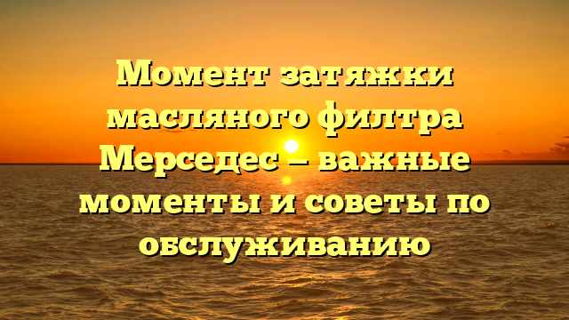 Момент затяжки масляного филтра Мерседес — важные моменты и советы по обслуживанию