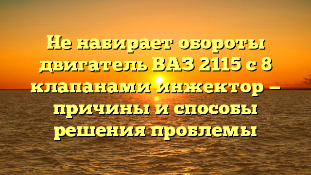 Не набирает обороты двигатель ВАЗ 2115 с 8 клапанами инжектор — причины и способы решения проблемы