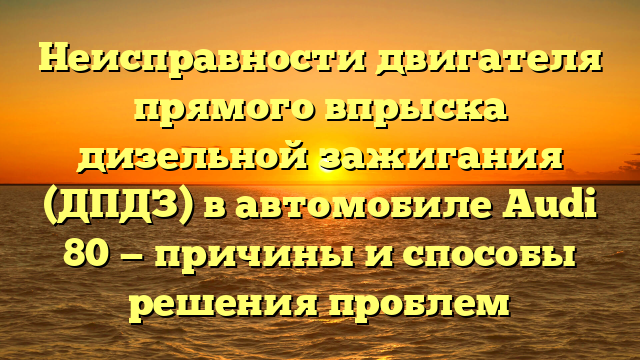 Неисправности двигателя прямого впрыска дизельной зажигания (ДПДЗ) в автомобиле Audi 80 — причины и способы решения проблем