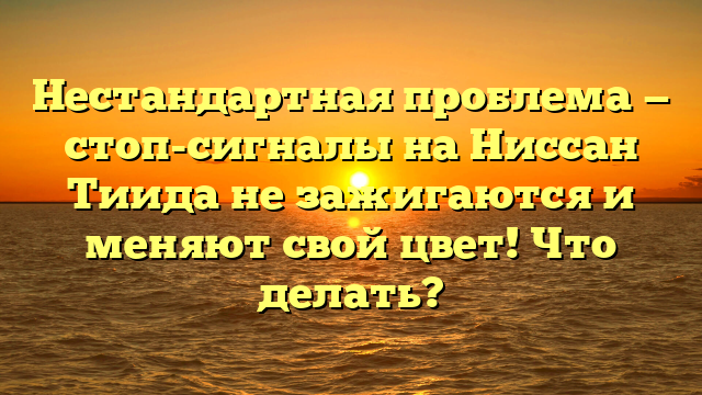 Нестандартная проблема — стоп-сигналы на Ниссан Тиида не зажигаются и меняют свой цвет! Что делать?