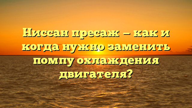 Ниссан пресаж — как и когда нужно заменить помпу охлаждения двигателя?