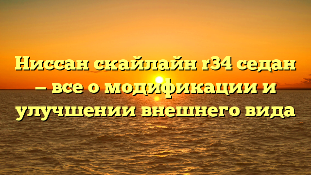 Ниссан скайлайн r34 седан — все о модификации и улучшении внешнего вида