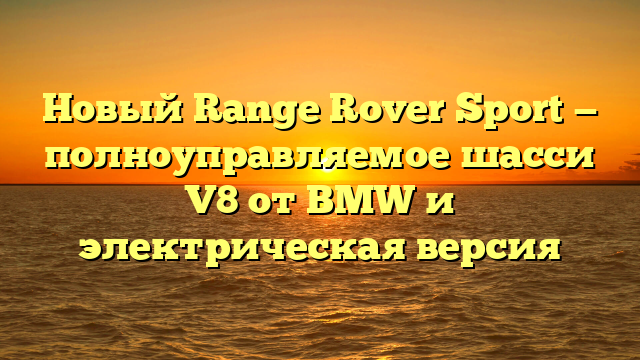 Новый Range Rover Sport — полноуправляемое шасси V8 от BMW и электрическая версия