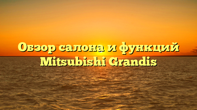 Обзор салона и функций Mitsubishi Grandis