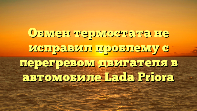Обмен термостата не исправил проблему с перегревом двигателя в автомобиле Lada Priora
