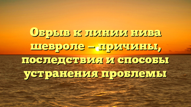 Обрыв к линии нива шевроле — причины, последствия и способы устранения проблемы