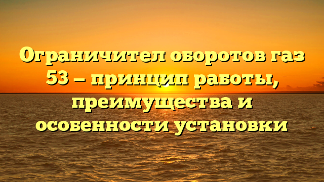 Ограничител оборотов газ 53 — принцип работы, преимущества и особенности установки