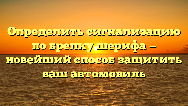 Определить сигнализацию по брелку шерифа — новейший способ защитить ваш автомобиль