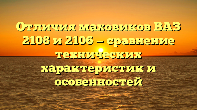 Отличия маховиков ВАЗ 2108 и 2106 — сравнение технических характеристик и особенностей