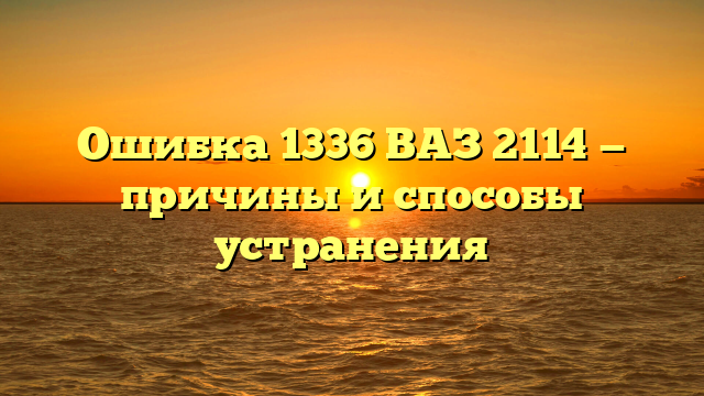 Ошибка 1336 ВАЗ 2114 — причины и способы устранения