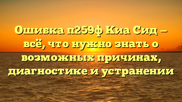 Ошибка п259ф Киа Сид — всё, что нужно знать о возможных причинах, диагностике и устранении