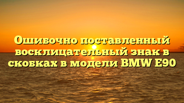 Ошибочно поставленный восклицательный знак в скобках в модели BMW E90