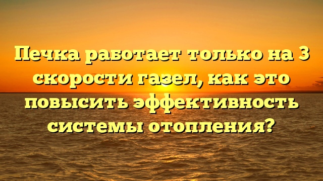 Печка работает только на 3 скорости газел, как это повысить эффективность системы отопления?