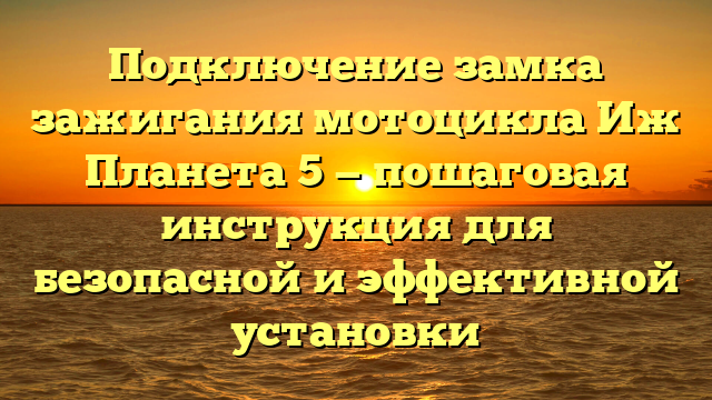 Подключение замка зажигания мотоцикла Иж Планета 5 — пошаговая инструкция для безопасной и эффективной установки