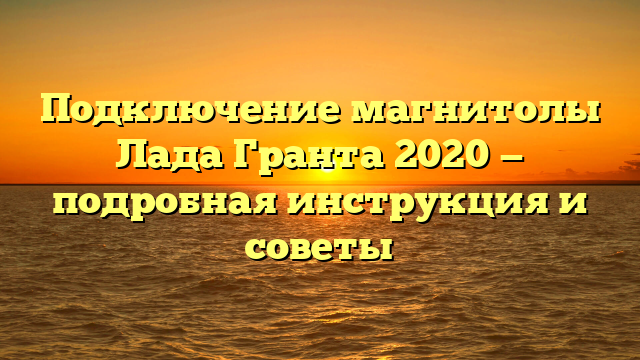 Подключение магнитолы Лада Гранта 2020 — подробная инструкция и советы