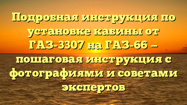 Подробная инструкция по установке кабины от ГАЗ-3307 на ГАЗ-66 — пошаговая инструкция с фотографиями и советами экспертов