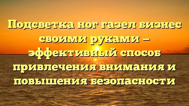 Подсветка ног газел бизнес своими руками — эффективный способ привлечения внимания и повышения безопасности